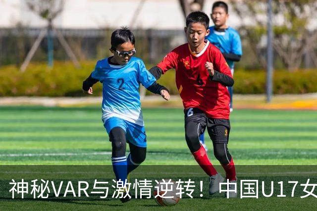 神秘VAR与激情逆转！中国U17女足点球遭撤令现场沸腾